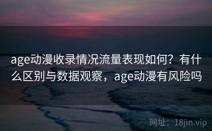 age动漫收录情况流量表现如何?有什么区别与数据观察,age动漫有风险吗 age动漫收录情况流量表现如何?有什么区别与数据观察,age动漫有风险吗