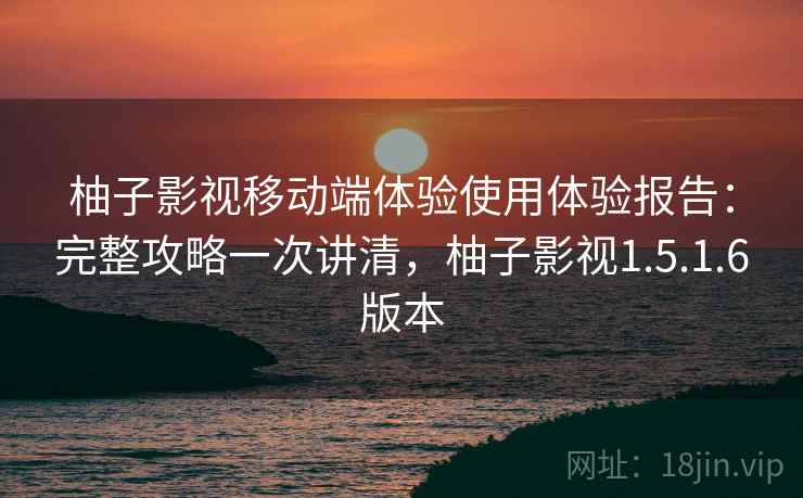 柚子影视移动端体验使用体验报告:完整攻略一次讲清,柚子影视1.5.1.6版本 柚子影视移动端体验使用体验报告:完整攻略一次讲清,柚子影视1.5.1.6版本