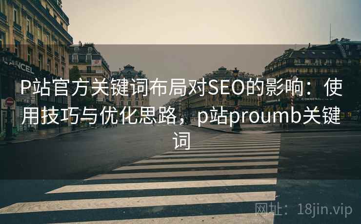 P站官方关键词布局对SEO的影响:使用技巧与优化思路,p站proumb关键词 P站官方关键词布局对SEO的影响:使用技巧与优化思路,p站proumb关键词