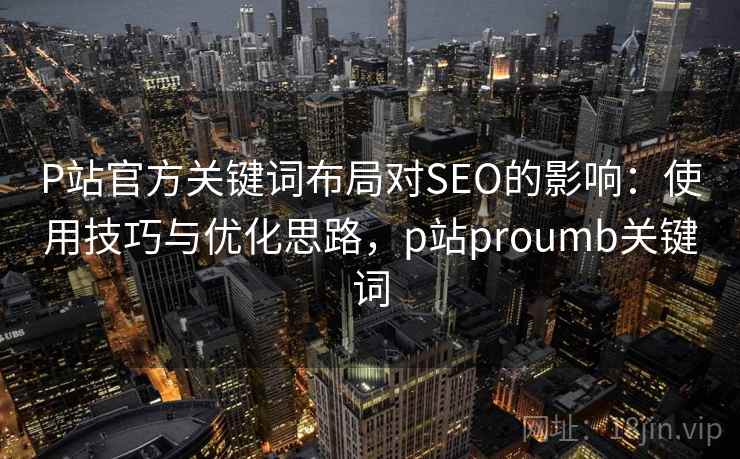P站官方关键词布局对SEO的影响:使用技巧与优化思路,p站proumb关键词 P站官方关键词布局对SEO的影响:使用技巧与优化思路,p站proumb关键词