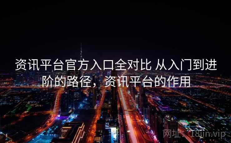 资讯平台官方入口全对比 从入门到进阶的路径,资讯平台的作用 资讯平台官方入口全对比 从入门到进阶的路径,资讯平台的作用