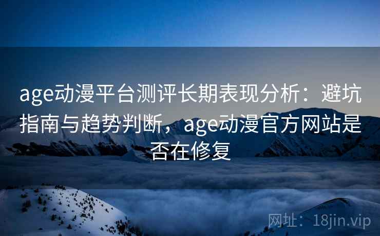 age动漫平台测评长期表现分析:避坑指南与趋势判断,age动漫官方网站是否在修复 age动漫平台测评长期表现分析:避坑指南与趋势判断,age动漫官方网站是否在修复