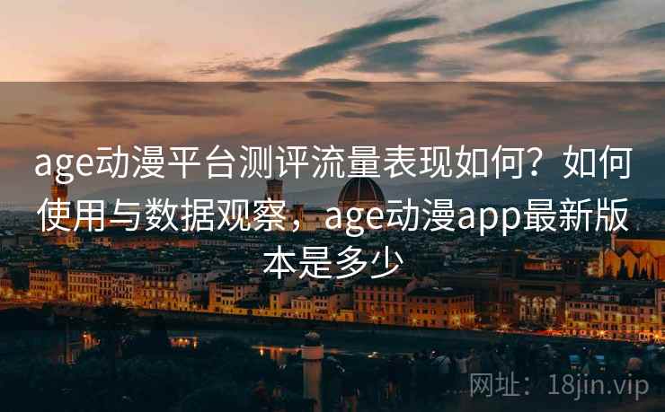age动漫平台测评流量表现如何?如何使用与数据观察,age动漫app最新版本是多少 age动漫平台测评流量表现如何?如何使用与数据观察,age动漫app最新版本是多少
