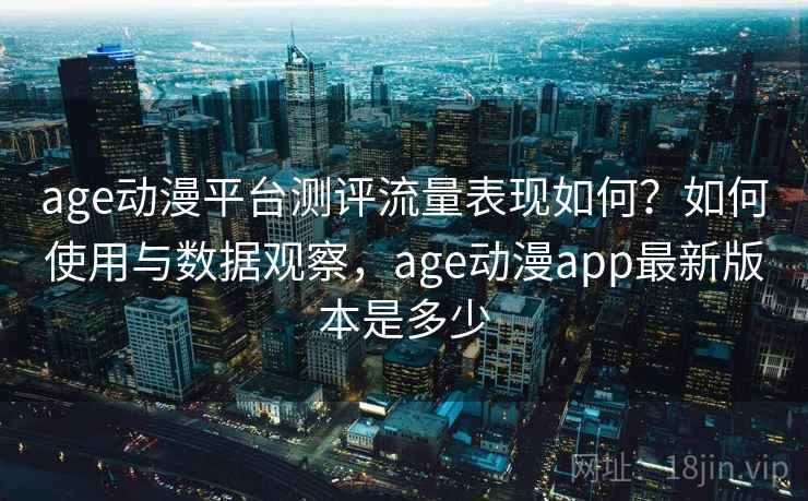 age动漫平台测评流量表现如何?如何使用与数据观察,age动漫app最新版本是多少 age动漫平台测评流量表现如何?如何使用与数据观察,age动漫app最新版本是多少