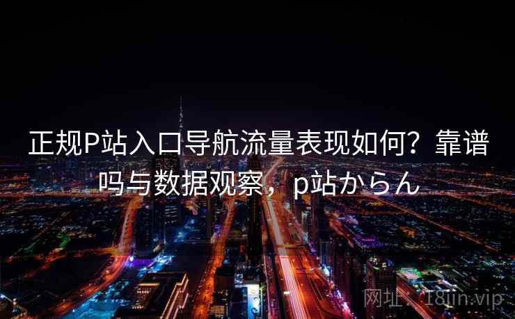 正规P站入口导航流量表现如何?靠谱吗与数据观察,p站からん 正规P站入口导航流量表现如何?靠谱吗与数据观察,p站からん