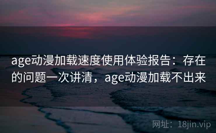 age动漫加载速度使用体验报告:存在的问题一次讲清,age动漫加载不出来 age动漫加载速度使用体验报告:存在的问题一次讲清,age动漫加载不出来