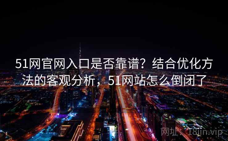 51网官网入口是否靠谱?结合优化方法的客观分析,51网站怎么倒闭了 51网官网入口是否靠谱?结合优化方法的客观分析,51网站怎么倒闭了