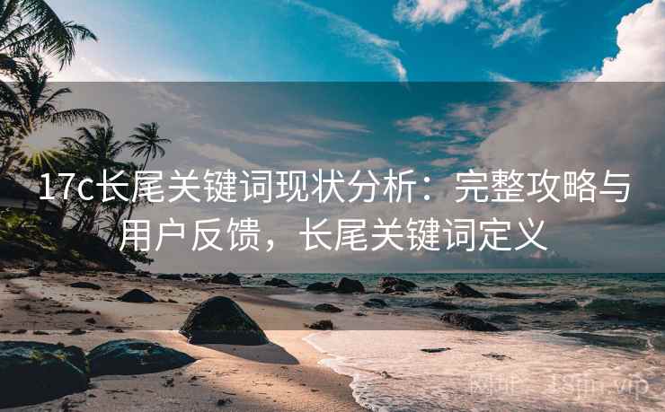 17c长尾关键词现状分析:完整攻略与用户反馈,长尾关键词定义 17c长尾关键词现状分析:完整攻略与用户反馈,长尾关键词定义
