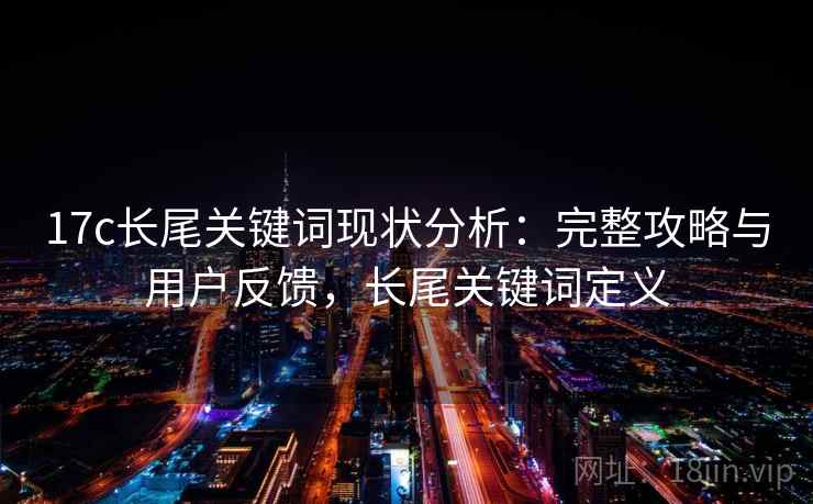 17c长尾关键词现状分析:完整攻略与用户反馈,长尾关键词定义 17c长尾关键词现状分析:完整攻略与用户反馈,长尾关键词定义