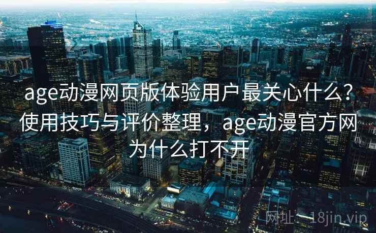 age动漫网页版体验用户最关心什么?使用技巧与评价整理,age动漫官方网为什么打不开 age动漫网页版体验用户最关心什么?使用技巧与评价整理,age动漫官方网为什么打不开