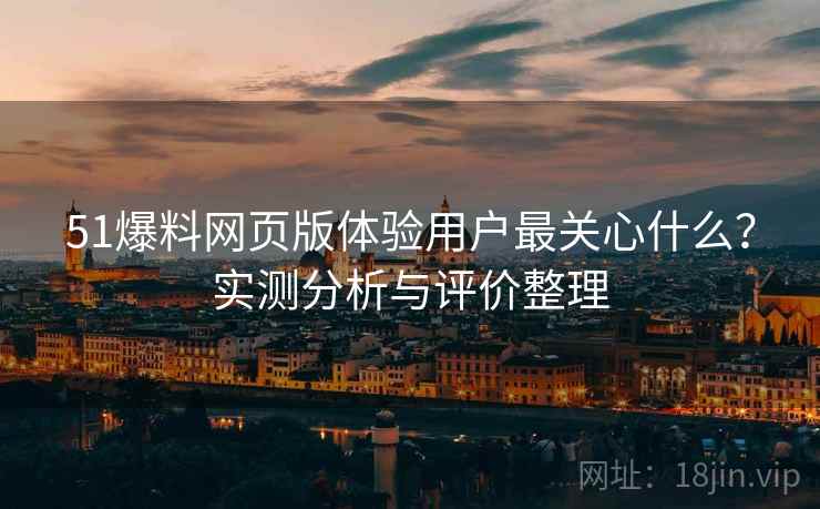 51爆料网页版体验用户最关心什么？实测分析与评价整理