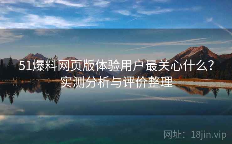 51爆料网页版体验用户最关心什么？实测分析与评价整理