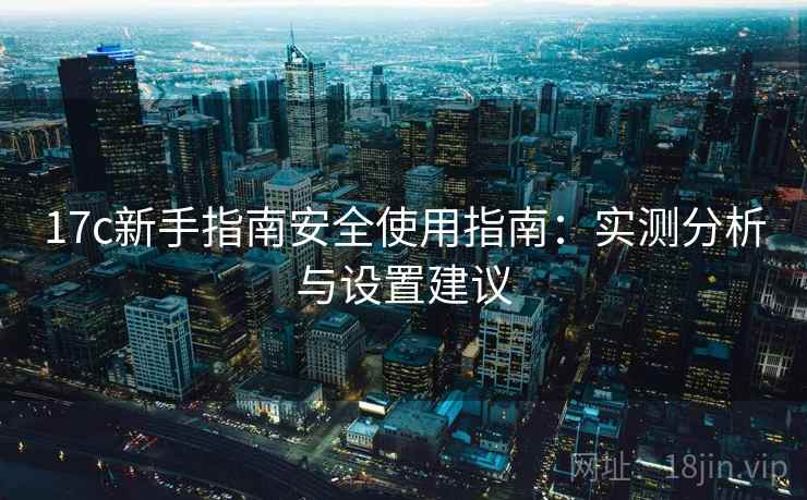 17c新手指南安全使用指南:实测分析与设置建议 17c新手指南安全使用指南:实测分析与设置建议