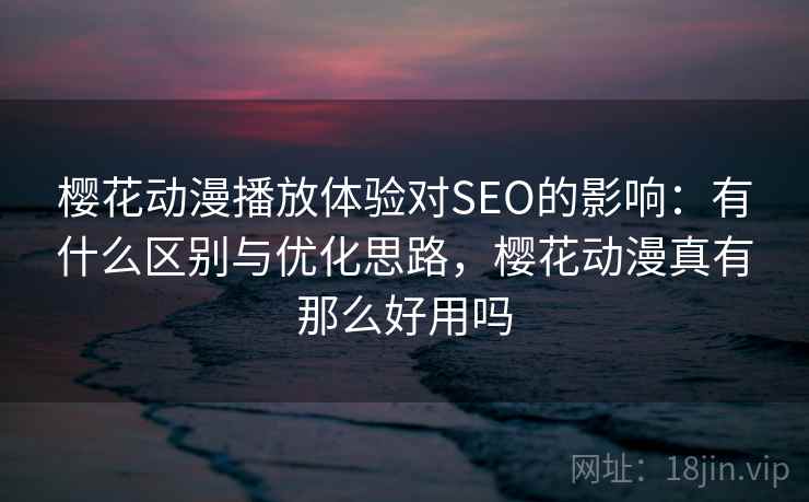 樱花动漫播放体验对SEO的影响:有什么区别与优化思路,樱花动漫真有那么好用吗 樱花动漫播放体验对SEO的影响:有什么区别与优化思路,樱花动漫真有那么好用吗