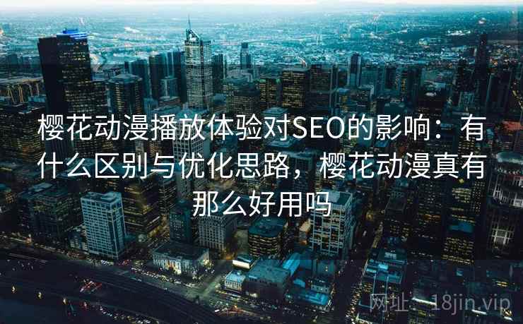 樱花动漫播放体验对SEO的影响:有什么区别与优化思路,樱花动漫真有那么好用吗 樱花动漫播放体验对SEO的影响:有什么区别与优化思路,樱花动漫真有那么好用吗
