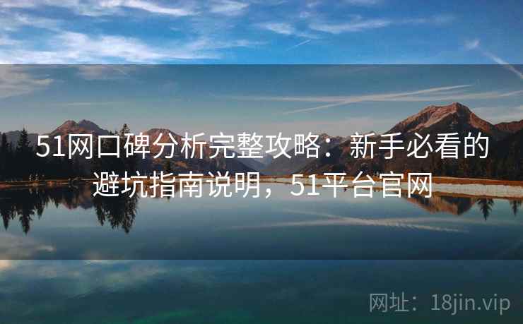 51网口碑分析完整攻略:新手必看的避坑指南说明,51平台官网 51网口碑分析完整攻略:新手必看的避坑指南说明,51平台官网