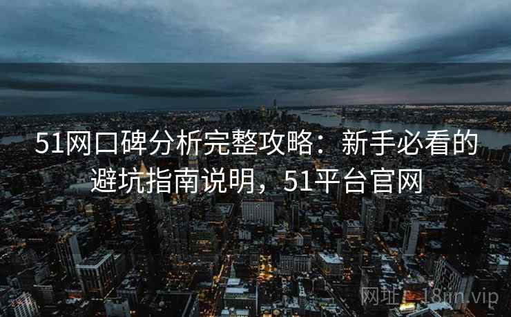 51网口碑分析完整攻略:新手必看的避坑指南说明,51平台官网 51网口碑分析完整攻略:新手必看的避坑指南说明,51平台官网