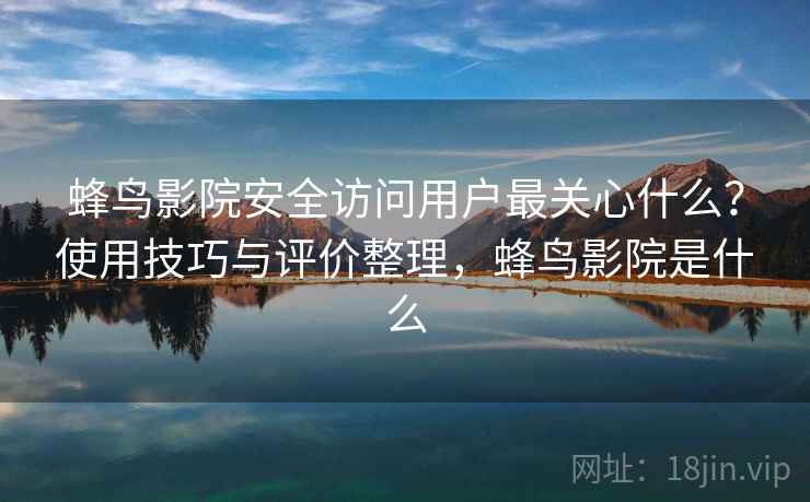 蜂鸟影院安全访问用户最关心什么?使用技巧与评价整理,蜂鸟影院是什么 蜂鸟影院安全访问用户最关心什么?使用技巧与评价整理,蜂鸟影院是什么