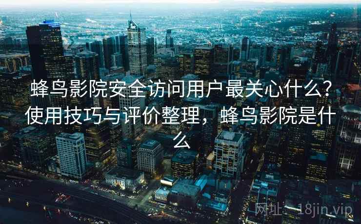 蜂鸟影院安全访问用户最关心什么?使用技巧与评价整理,蜂鸟影院是什么 蜂鸟影院安全访问用户最关心什么?使用技巧与评价整理,蜂鸟影院是什么