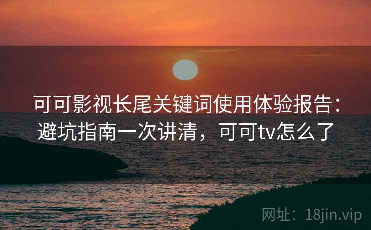 可可影视长尾关键词使用体验报告：避坑指南一次讲清，可可tv怎么了