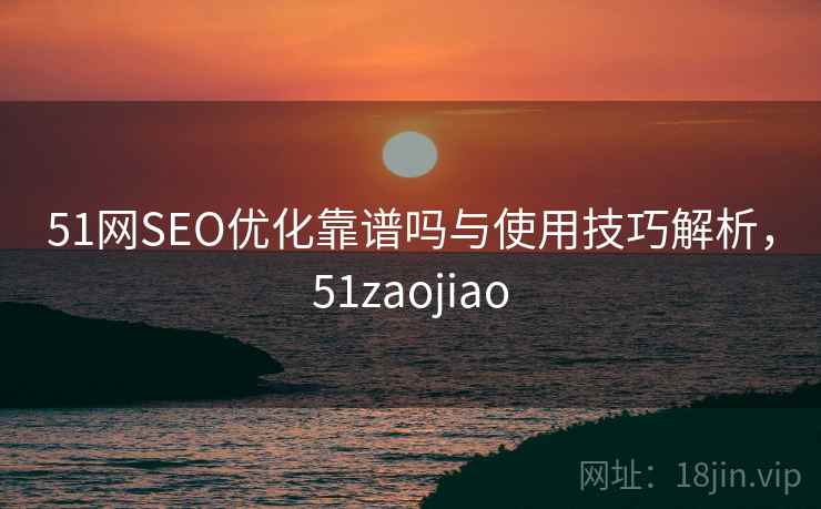 51网SEO优化靠谱吗与使用技巧解析,51zaojiao 51网SEO优化靠谱吗与使用技巧解析,51zaojiao