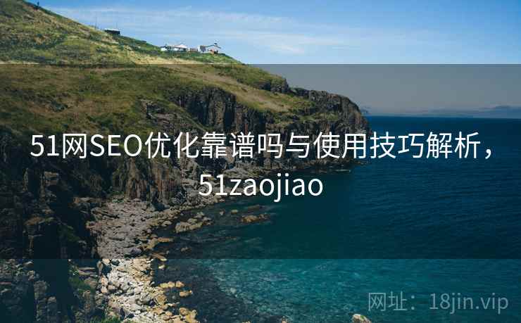 51网SEO优化靠谱吗与使用技巧解析,51zaojiao 51网SEO优化靠谱吗与使用技巧解析,51zaojiao