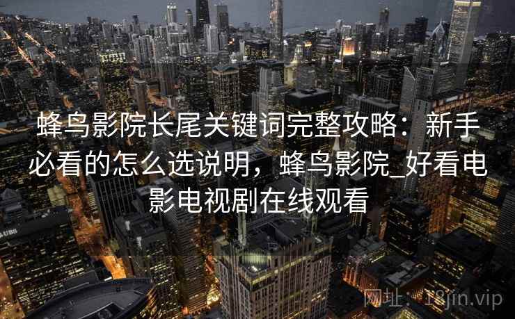蜂鸟影院长尾关键词完整攻略:新手必看的怎么选说明,蜂鸟影院_好看电影电视剧在线观看 蜂鸟影院长尾关键词完整攻略:新手必看的怎么选说明,蜂鸟影院_好看电影电视剧在线观看
