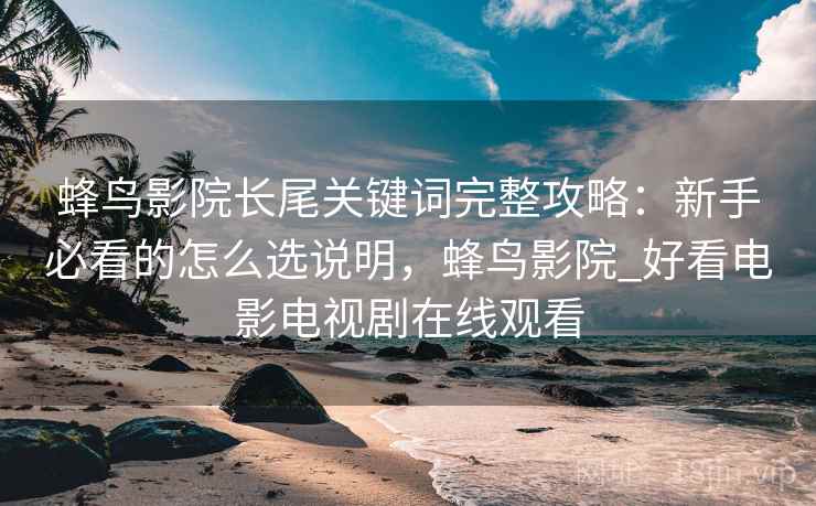 蜂鸟影院长尾关键词完整攻略:新手必看的怎么选说明,蜂鸟影院_好看电影电视剧在线观看 蜂鸟影院长尾关键词完整攻略:新手必看的怎么选说明,蜂鸟影院_好看电影电视剧在线观看