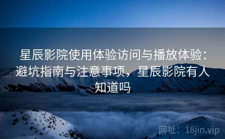 星辰影院使用体验访问与播放体验:避坑指南与注意事项,星辰影院有人知道吗 星辰影院使用体验访问与播放体验:避坑指南与注意事项,星辰影院有人知道吗