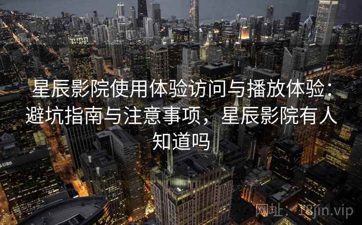 星辰影院使用体验访问与播放体验:避坑指南与注意事项,星辰影院有人知道吗 星辰影院使用体验访问与播放体验:避坑指南与注意事项,星辰影院有人知道吗