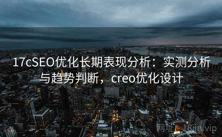 17cSEO优化长期表现分析：实测分析与趋势判断，creo优化设计