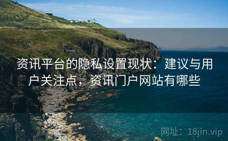 资讯平台的隐私设置现状：建议与用户关注点，资讯门户网站有哪些
