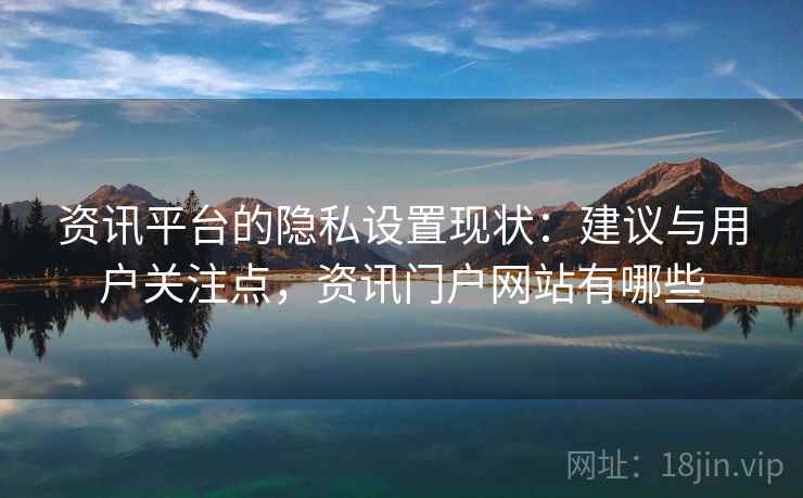 资讯平台的隐私设置现状：建议与用户关注点，资讯门户网站有哪些