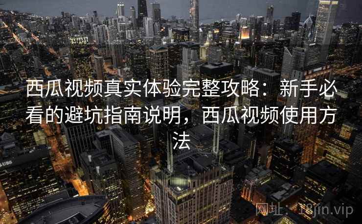 西瓜视频真实体验完整攻略：新手必看的避坑指南说明，西瓜视频使用方法