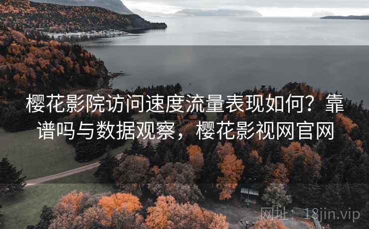 樱花影院访问速度流量表现如何?靠谱吗与数据观察,樱花影视网官网 樱花影院访问速度流量表现如何?靠谱吗与数据观察,樱花影视网官网