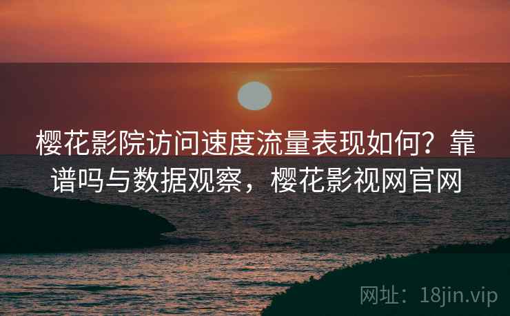 樱花影院访问速度流量表现如何?靠谱吗与数据观察,樱花影视网官网 樱花影院访问速度流量表现如何?靠谱吗与数据观察,樱花影视网官网