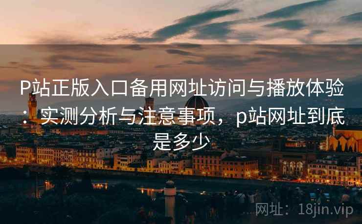P站正版入口备用网址访问与播放体验:实测分析与注意事项,p站网址到底是多少 P站正版入口备用网址访问与播放体验:实测分析与注意事项,p站网址到底是多少