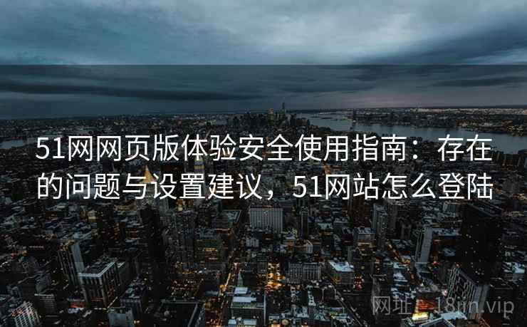 51网网页版体验安全使用指南：存在的问题与设置建议，51网站怎么登陆