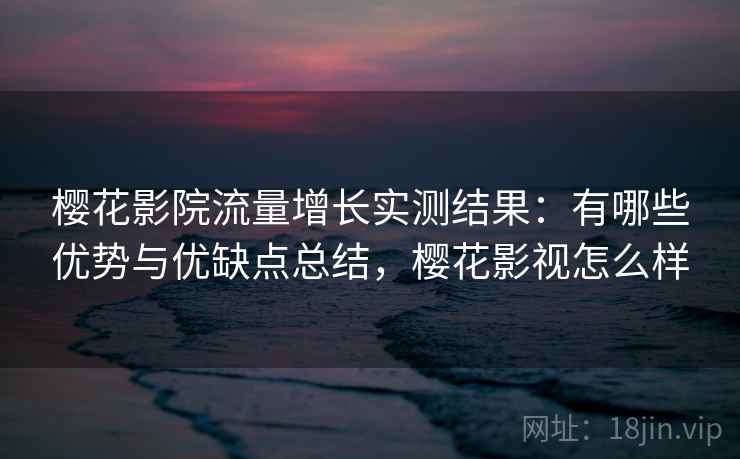 樱花影院流量增长实测结果:有哪些优势与优缺点总结,樱花影视怎么样 樱花影院流量增长实测结果:有哪些优势与优缺点总结,樱花影视怎么样
