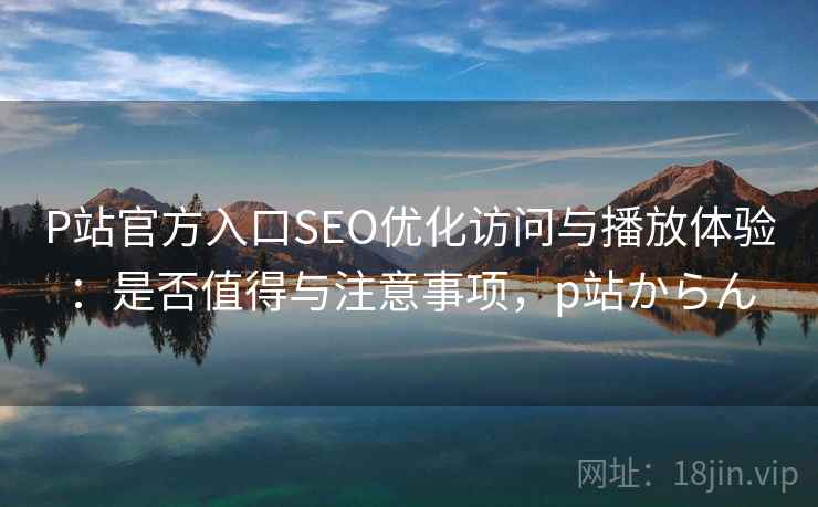P站官方入口SEO优化访问与播放体验:是否值得与注意事项,p站からん P站官方入口SEO优化访问与播放体验:是否值得与注意事项,p站からん