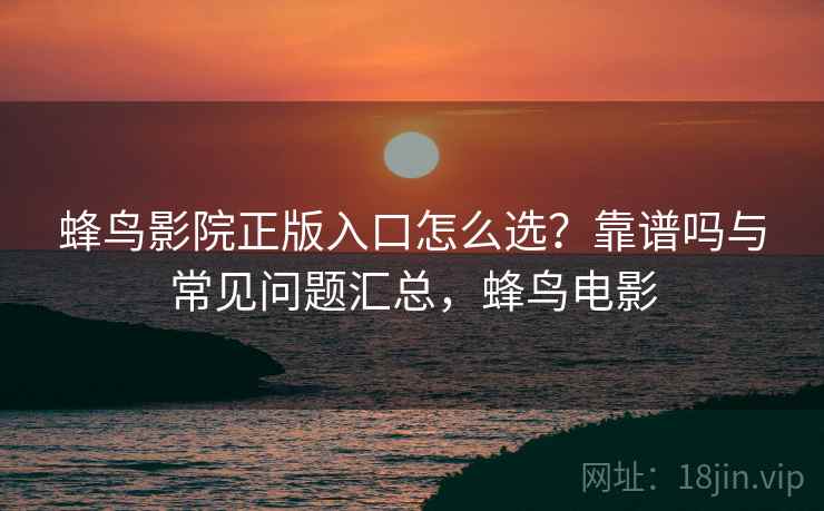 蜂鸟影院正版入口怎么选?靠谱吗与常见问题汇总,蜂鸟电影 蜂鸟影院正版入口怎么选?靠谱吗与常见问题汇总,蜂鸟电影