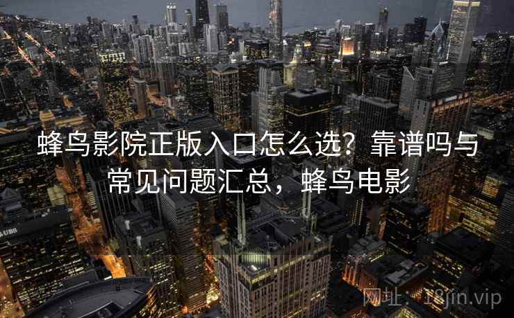 蜂鸟影院正版入口怎么选?靠谱吗与常见问题汇总,蜂鸟电影 蜂鸟影院正版入口怎么选?靠谱吗与常见问题汇总,蜂鸟电影