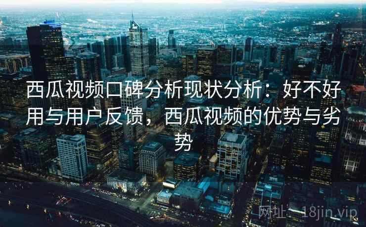 西瓜视频口碑分析现状分析:好不好用与用户反馈,西瓜视频的优势与劣势 西瓜视频口碑分析现状分析:好不好用与用户反馈,西瓜视频的优势与劣势