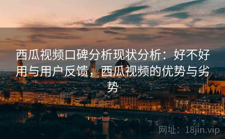 西瓜视频口碑分析现状分析:好不好用与用户反馈,西瓜视频的优势与劣势 西瓜视频口碑分析现状分析:好不好用与用户反馈,西瓜视频的优势与劣势