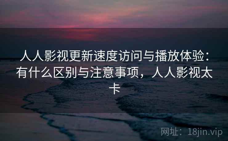 人人影视更新速度访问与播放体验:有什么区别与注意事项,人人影视太卡 人人影视更新速度访问与播放体验:有什么区别与注意事项,人人影视太卡