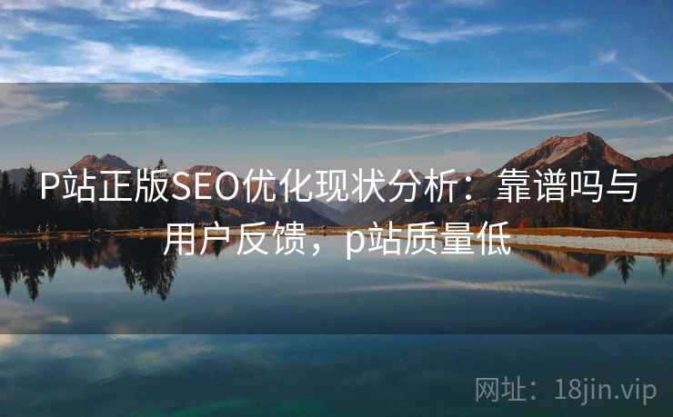 P站正版SEO优化现状分析:靠谱吗与用户反馈,p站质量低 P站正版SEO优化现状分析:靠谱吗与用户反馈,p站质量低