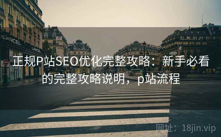 正规P站SEO优化完整攻略:新手必看的完整攻略说明,p站流程 正规P站SEO优化完整攻略:新手必看的完整攻略说明,p站流程