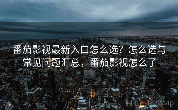 番茄影视最新入口怎么选?怎么选与常见问题汇总,番茄影视怎么了 番茄影视最新入口怎么选?怎么选与常见问题汇总,番茄影视怎么了