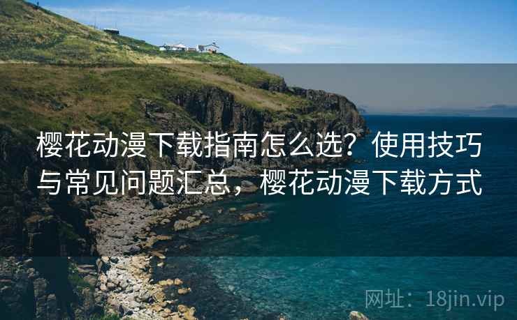 樱花动漫下载指南怎么选？使用技巧与常见问题汇总，樱花动漫下载方式