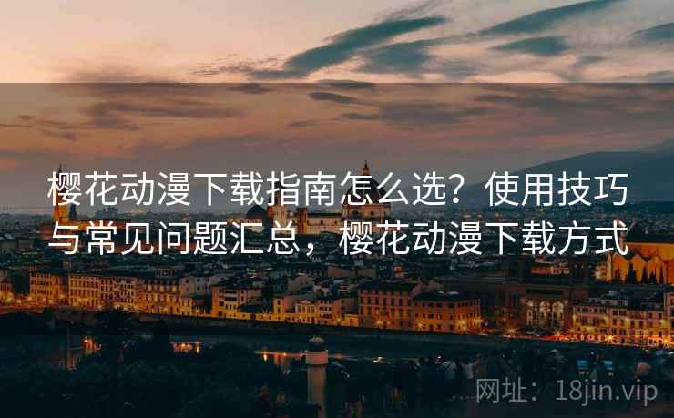 樱花动漫下载指南怎么选？使用技巧与常见问题汇总，樱花动漫下载方式